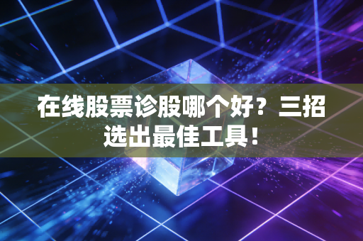 在线股票诊股哪个好?三招选出最佳工具!