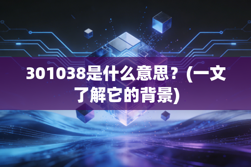 详细阅读:301038是什么意思?(一文了解它的背景) 301038是什么意思?(一文了解它的背景)