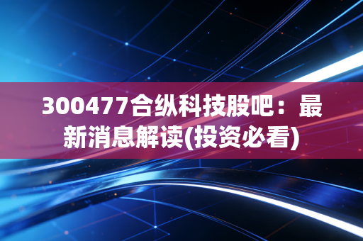 详细阅读:300477合纵科技股吧:最新消息解读(投资必看) 300477合纵科技股吧:最新消息解读(投资必看)