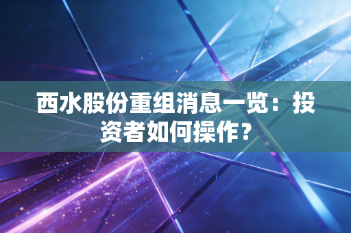 详细阅读:西水股份重组消息一览:投资者如何操作? 西水股份重组消息一览:投资者如何操作?