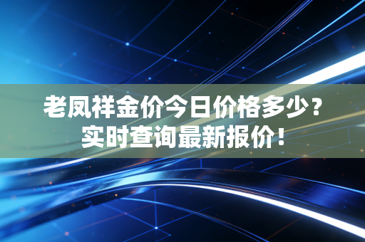 详细阅读:老凤祥金价今日价格多少?实时查询最新报价! 老凤祥金价今日价格多少?实时查询最新报价!