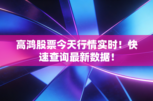详细阅读:高鸿股票今天行情实时!快速查询最新数据! 高鸿股票今天行情实时!快速查询最新数据!