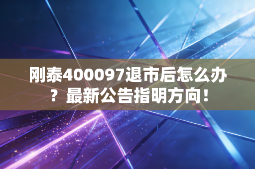 详细阅读:刚泰400097退市后怎么办?最新公告指明方向! 刚泰400097退市后怎么办?最新公告指明方向!
