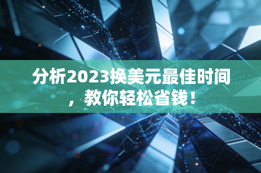 分析2023换美元最佳时间,教你轻松省钱!