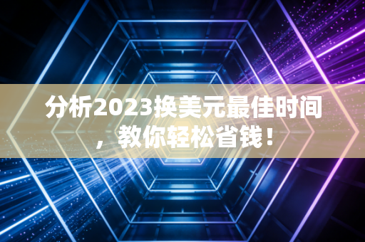 分析2023换美元最佳时间,教你轻松省钱!