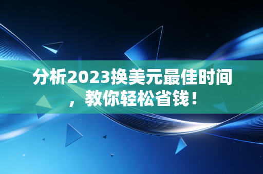 详细阅读:分析2023换美元最佳时间,教你轻松省钱! 分析2023换美元最佳时间,教你轻松省钱!