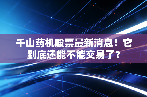 千山药机股票最新消息！它到底还能不能交易了？