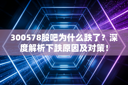 300578股吧为什么跌了？深度解析下跌原因及对策！