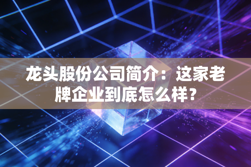 龙头股份公司简介：这家老牌企业到底怎么样？