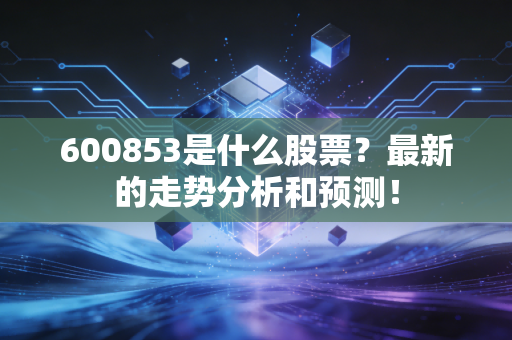 600853是什么股票?最新的走势分析和预测!