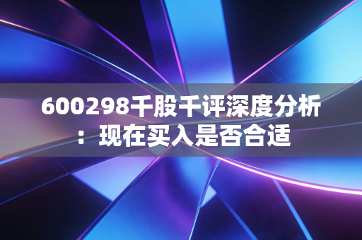 600298千股千评深度分析:现在买入是否合适