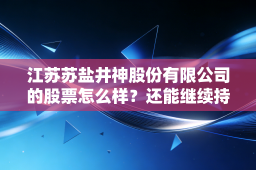 江苏苏盐井神股份有限公司的股票怎么样?还能继续持有吗?