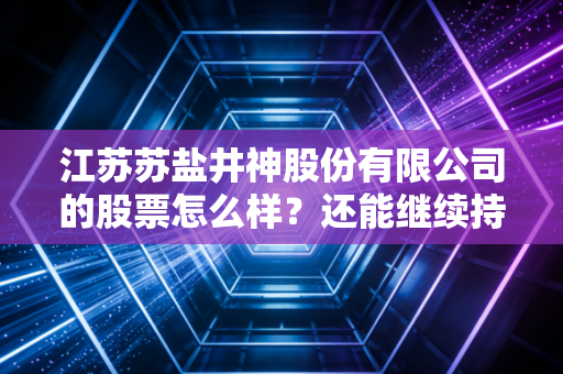 江苏苏盐井神股份有限公司的股票怎么样？还能继续持有吗？