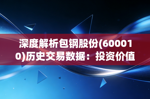 深度解析包钢股份(600010)历史交易数据：投资价值几何？