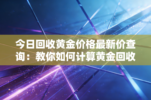 今日回收黄金价格最新价查询:教你如何计算黄金回收价格