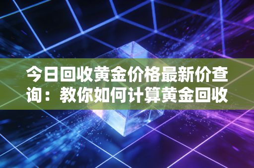 今日回收黄金价格最新价查询:教你如何计算黄金回收价格