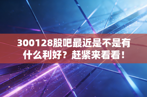 300128股吧最近是不是有什么利好?赶紧来看看!