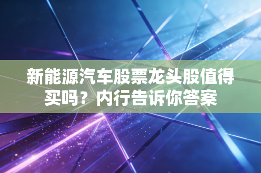 新能源汽车股票龙头股值得买吗?内行告诉你答案