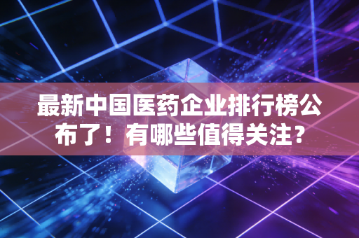 详细阅读:最新中国医药企业排行榜公布了!有哪些值得关注? 最新中国医药企业排行榜公布了!有哪些值得关注?