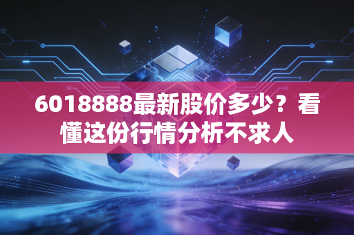 详细阅读:6018888最新股价多少?看懂这份行情分析不求人 6018888最新股价多少?看懂这份行情分析不求人