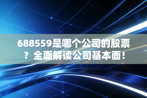 688559是哪个公司的股票?全面解读公司基本面!
