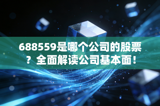 688559是哪个公司的股票?全面解读公司基本面!
