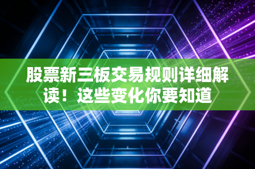 详细阅读:股票新三板交易规则详细解读!这些变化你要知道 股票新三板交易规则详细解读!这些变化你要知道