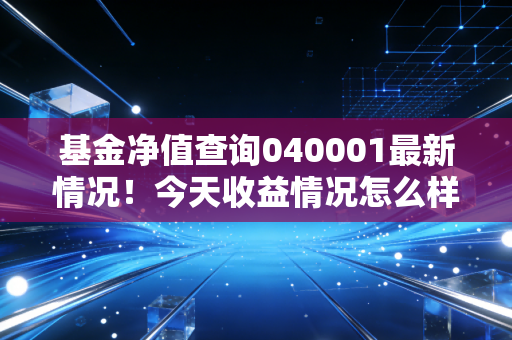详细阅读:基金净值查询040001最新情况!今天收益情况怎么样? 基金净值查询040001最新情况!今天收益情况怎么样?