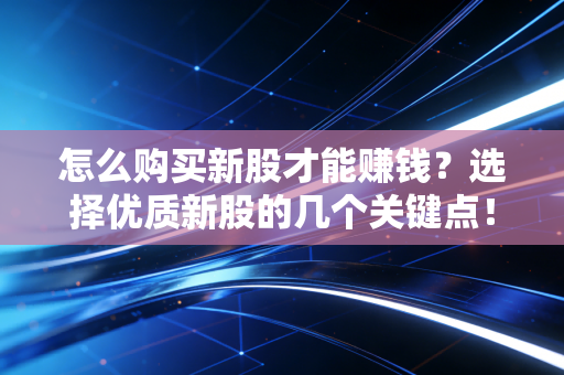详细阅读:怎么购买新股才能赚钱?选择优质新股的几个关键点! 怎么购买新股才能赚钱?选择优质新股的几个关键点!