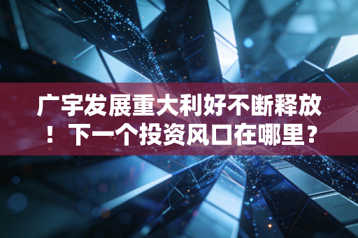 详细阅读:广宇发展重大利好不断释放!下一个投资风口在哪里? 广宇发展重大利好不断释放!下一个投资风口在哪里?