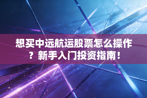想买中远航运股票怎么操作？新手入门投资指南！
