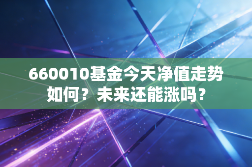 660010基金今天净值走势如何？未来还能涨吗？