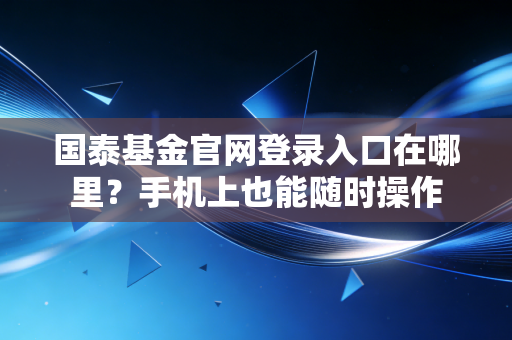 国泰基金官网登录入口在哪里？手机上也能随时操作