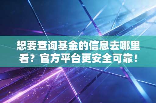 想要查询基金的信息去哪里看？官方平台更安全可靠！