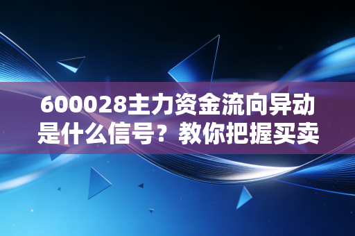 600028主力资金流向异动是什么信号?教你把握买卖点