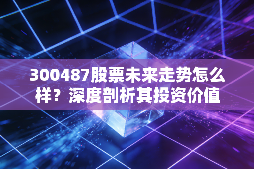 300487股票未来走势怎么样？深度剖析其投资价值