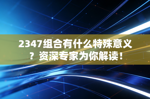 2347组合有什么特殊意义?资深专家为你解读!