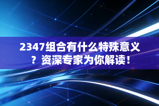 2347组合有什么特殊意义？资深专家为你解读！
