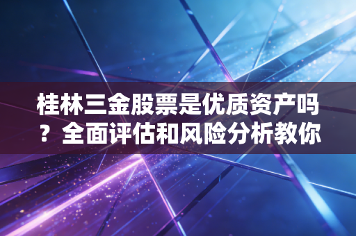 桂林三金股票是优质资产吗?全面评估和风险分析教你判断!