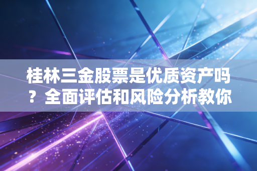 桂林三金股票是优质资产吗？全面评估和风险分析教你判断！