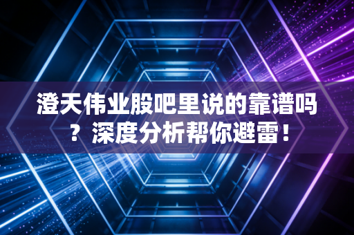 澄天伟业股吧里说的靠谱吗？深度分析帮你避雷！