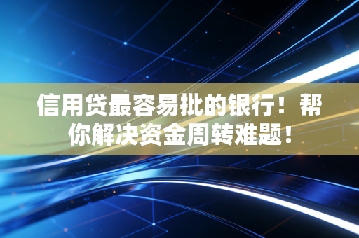 信用贷最容易批的银行!帮你解决资金周转难题!