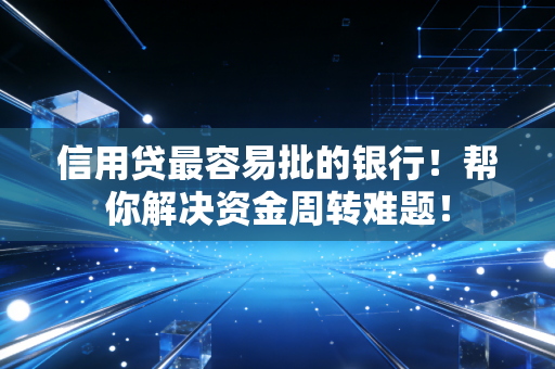 信用贷最容易批的银行!帮你解决资金周转难题!