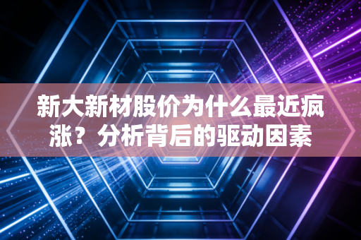 新大新材股价为什么最近疯涨?分析背后的驱动因素