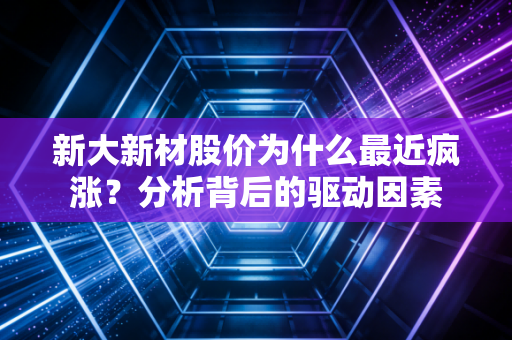新大新材股价为什么最近疯涨？分析背后的驱动因素