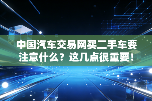 中国汽车交易网买二手车要注意什么？这几点很重要！