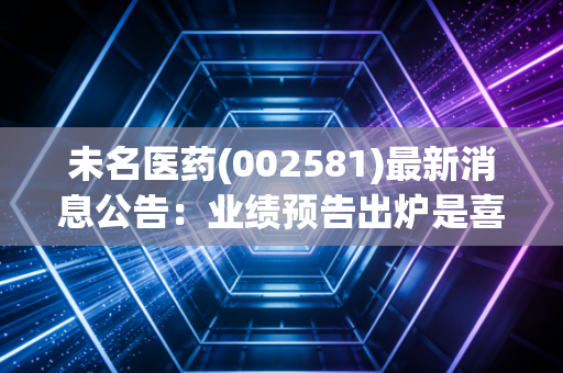 未名医药(002581)最新消息公告:业绩预告出炉是喜是忧看这里