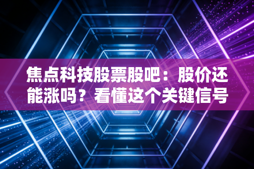 焦点科技股票股吧：股价还能涨吗？看懂这个关键信号