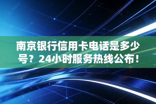 南京银行信用卡电话是多少号？24小时服务热线公布！