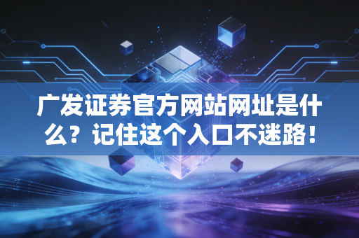 广发证券官方网站网址是什么？记住这个入口不迷路！